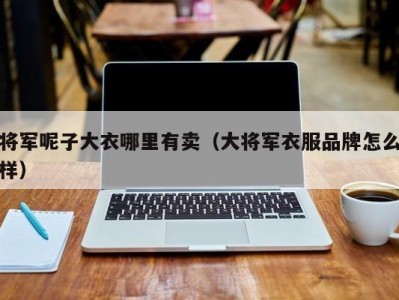 将军呢子大衣哪里有卖（大将军衣服品牌怎么样）