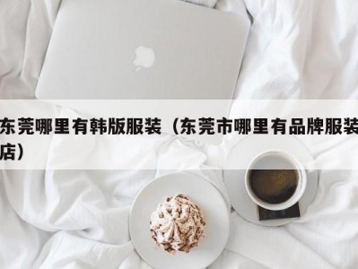 东莞哪里有韩版服装（东莞市哪里有品牌服装店）