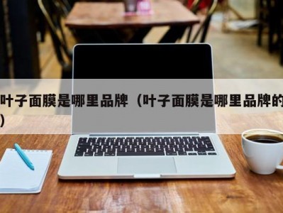 叶子面膜是哪里品牌（叶子面膜是哪里品牌的）