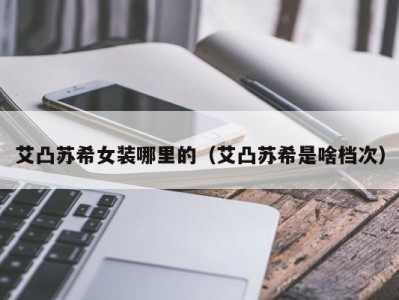 艾凸苏希女装哪里的（艾凸苏希是啥档次）