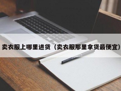 卖衣服上哪里进货（卖衣服那里拿货最便宜）