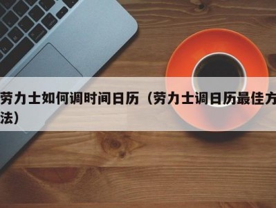 劳力士如何调时间日历（劳力士调日历最佳方法）