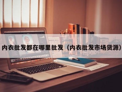 内衣批发都在哪里批发（内衣批发市场货源）