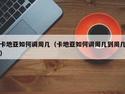 卡地亚如何调周几（卡地亚如何调周几到周几）
