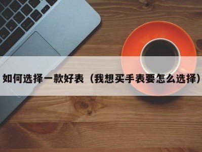 如何选择一款好表（我想买手表要怎么选择）
