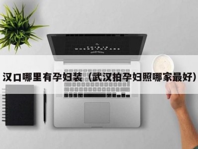 汉口哪里有孕妇装（武汉拍孕妇照哪家最好）