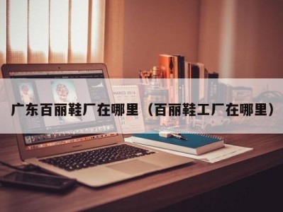 广东百丽鞋厂在哪里（百丽鞋工厂在哪里）