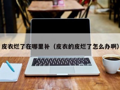 皮衣烂了在哪里补（皮衣的皮烂了怎么办啊）