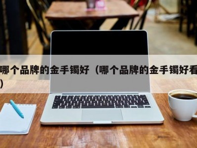 哪个品牌的金手镯好（哪个品牌的金手镯好看）