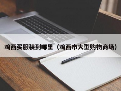 鸡西买服装到哪里（鸡西市大型购物商场）
