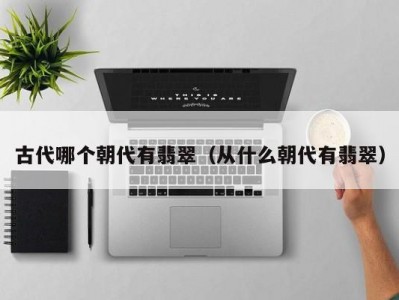 古代哪个朝代有翡翠（从什么朝代有翡翠）
