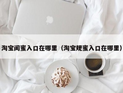 淘宝闺蜜入口在哪里（淘宝规蜜入口在哪里）