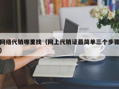 网络代销哪里找（网上代销证最简单三个步骤）