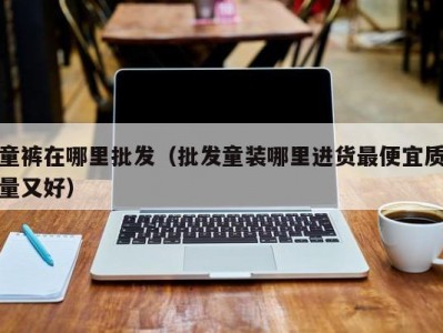 童裤在哪里批发（批发童装哪里进货最便宜质量又好）
