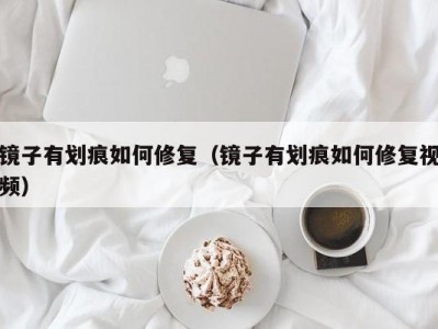 镜子有划痕如何修复（镜子有划痕如何修复视频）