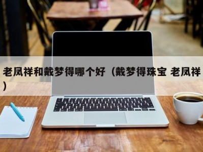 老凤祥和戴梦得哪个好（戴梦得珠宝 老凤祥）