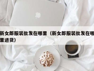 新女郎服装批发在哪里（新女郎服装批发在哪里进货）