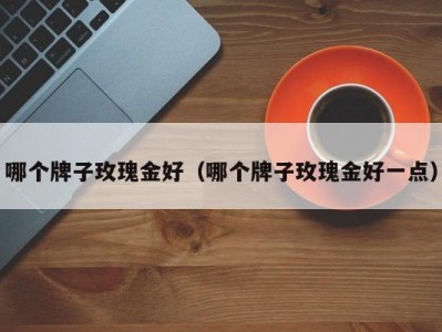 哪个牌子玫瑰金好（哪个牌子玫瑰金好一点）