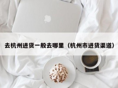 去杭州进货一般去哪里（杭州市进货渠道）