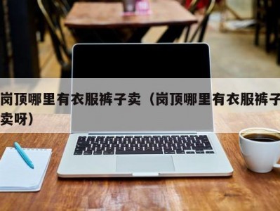 岗顶哪里有衣服裤子卖（岗顶哪里有衣服裤子卖呀）