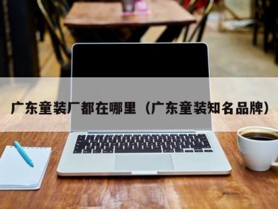 广东童装厂都在哪里（广东童装知名品牌）