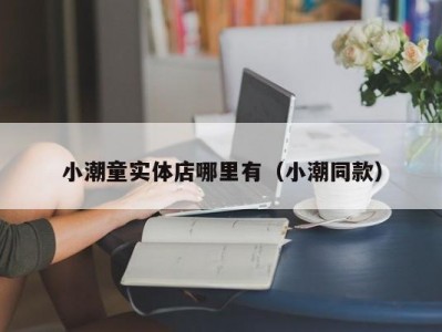 小潮童实体店哪里有（小潮同款）