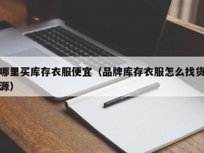 哪里买库存衣服便宜（品牌库存衣服怎么找货源）