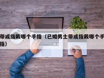 带戒指戴哪个手指（已婚男士带戒指戴哪个手指）