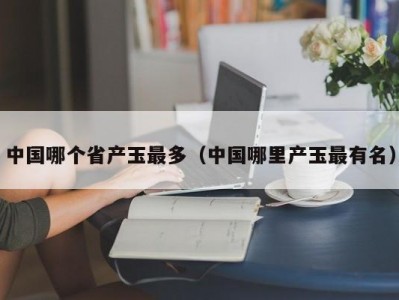 中国哪个省产玉最多（中国哪里产玉最有名）