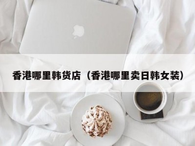 香港哪里韩货店（香港哪里卖日韩女装）