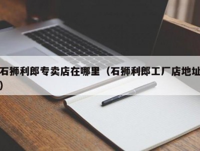 石狮利郎专卖店在哪里（石狮利郎工厂店地址）