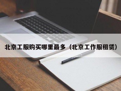 北京工服购买哪里最多（北京工作服租赁）