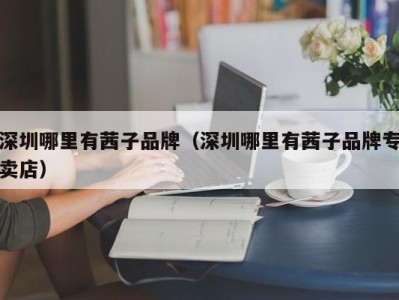 深圳哪里有茜子品牌（深圳哪里有茜子品牌专卖店）