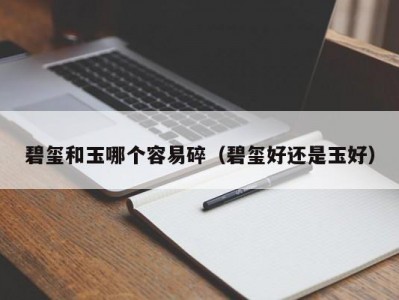 碧玺和玉哪个容易碎（碧玺好还是玉好）