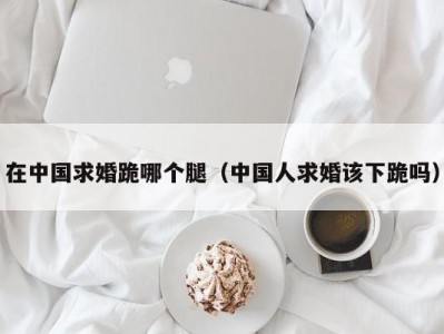 在中国求婚跪哪个腿（中国人求婚该下跪吗）