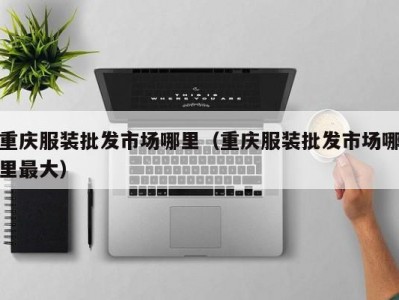 重庆服装批发市场哪里（重庆服装批发市场哪里最大）