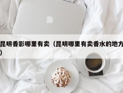 昆明香影哪里有卖（昆明哪里有卖香水的地方）