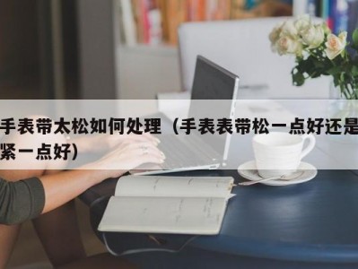 手表带太松如何处理（手表表带松一点好还是紧一点好）