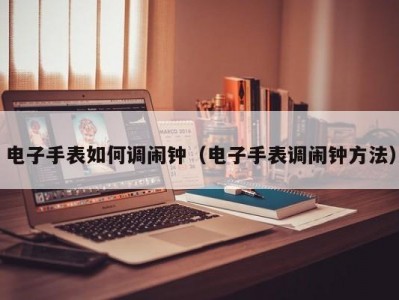 电子手表如何调闹钟（电子手表调闹钟方法）