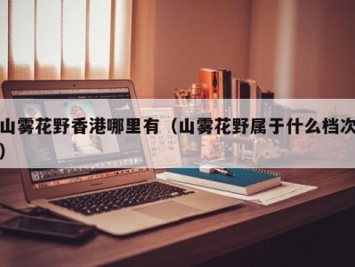 山雾花野香港哪里有（山雾花野属于什么档次）