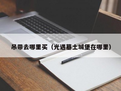 吊带去哪里买（光遇墓土城堡在哪里）