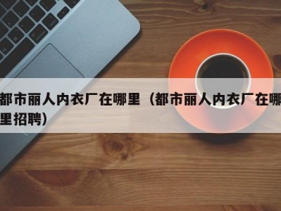都市丽人内衣厂在哪里（都市丽人内衣厂在哪里招聘）