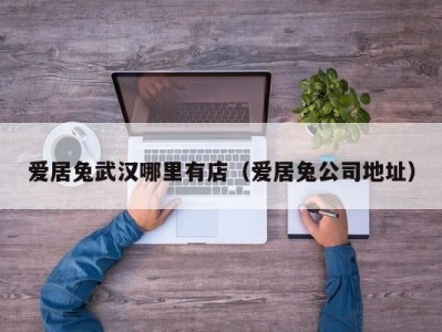 爱居兔武汉哪里有店（爱居兔公司地址）