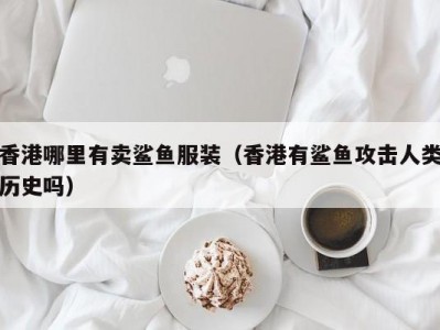 香港哪里有卖鲨鱼服装（香港有鲨鱼攻击人类历史吗）