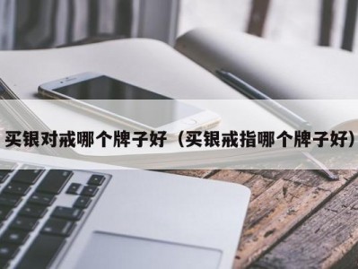 买银对戒哪个牌子好（买银戒指哪个牌子好）