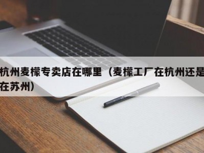 杭州麦檬专卖店在哪里（麦檬工厂在杭州还是在苏州）