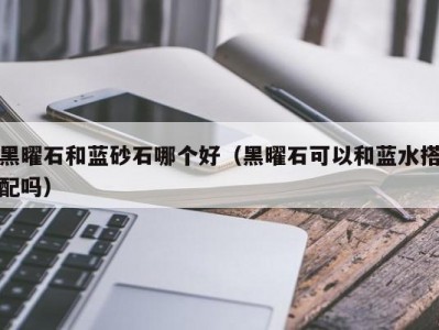 黑曜石和蓝砂石哪个好（黑曜石可以和蓝水搭配吗）