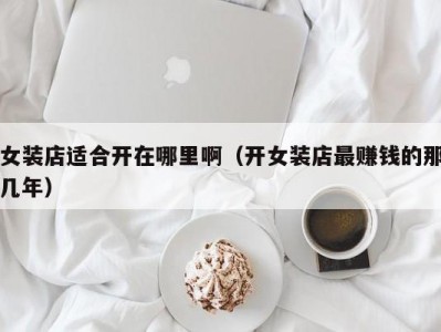 女装店适合开在哪里啊（开女装店最赚钱的那几年）