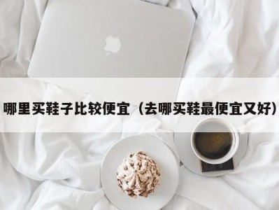 哪里买鞋子比较便宜（去哪买鞋最便宜又好）