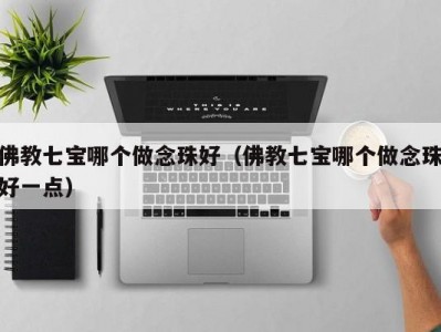 佛教七宝哪个做念珠好（佛教七宝哪个做念珠好一点）